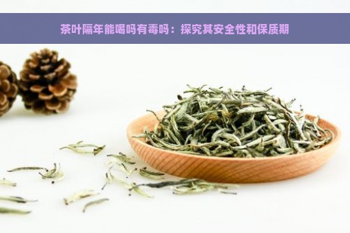 茶叶隔年能喝吗有毒吗：探究其安全性和保质期