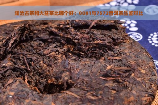 澜沧古茶和大益茶比哪个好：0081与7572普洱茶品鉴对比