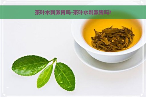 茶叶水刺激胃吗-茶叶水刺激胃吗?