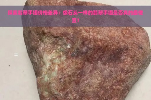 探索翡翠手镯价格差异：像石头一样的翡翠手镯是否真的最便宜？