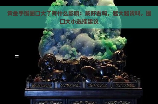 黄金手镯圈口大了有什么影响：戴好看吗，越大越贵吗，圈口大小选择建议