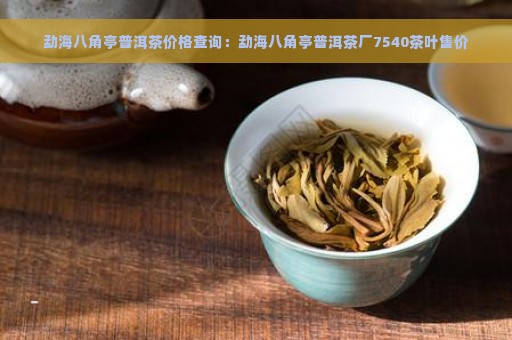 勐海八角亭普洱茶价格查询：勐海八角亭普洱茶厂7540茶叶售价