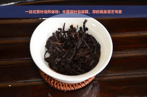 一站式茶叶选购体验：中国茶叶包装网，您的随身茶艺专家