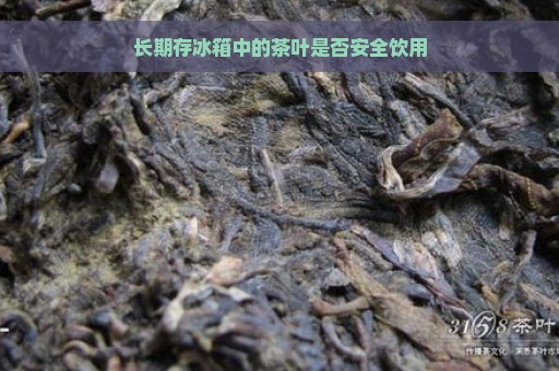 长期存冰箱中的茶叶是否安全饮用