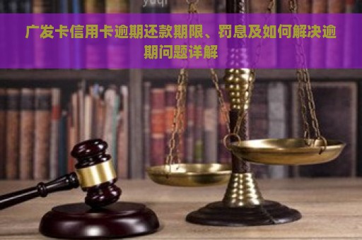 广发卡信用卡逾期还款期限、罚息及如何解决逾期问题详解