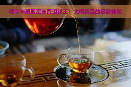 福今年班四星雀普洱饼王：大福茶品的极致体验