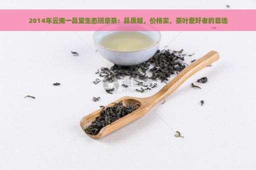 2014年云南一品堂生态班章茶：品质越，价格实，茶叶爱好者的首选