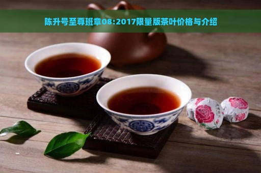 陈升号至尊班章08:2017限量版茶叶价格与介绍