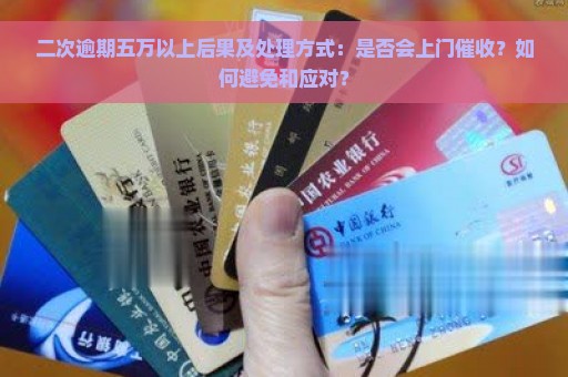 二次逾期五万以上后果及处理方式：是否会上门催收？如何避免和应对？