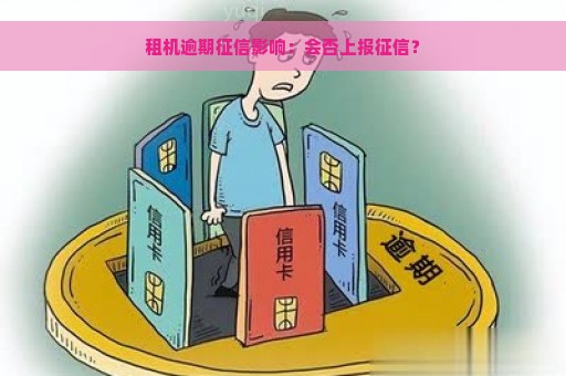 租机逾期征信影响：会否上报征信？