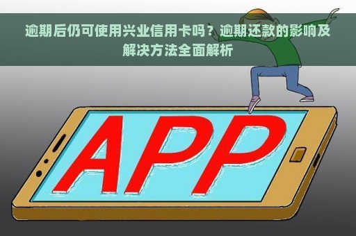 逾期后仍可使用兴业信用卡吗？逾期还款的影响及解决方法全面解析