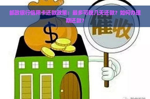 邮政银行信用卡还款政策：最多可晚几天还款？如何办理期还款？