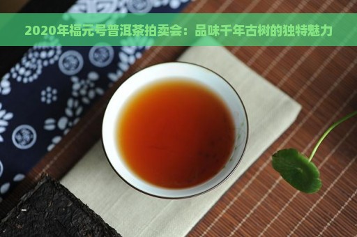 2020年福元号普洱茶拍卖会：品味千年古树的独特魅力