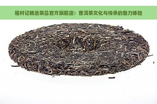福村记精选茶品官方旗舰店：普洱茶文化与传承的魅力体验