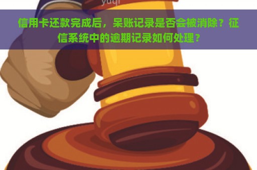 信用卡还款完成后，呆账记录是否会被消除？征信系统中的逾期记录如何处理？