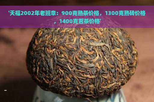 '天福2002年老班章：900克熟茶价格，1300克熟砖价格，1400克茗茶价格'