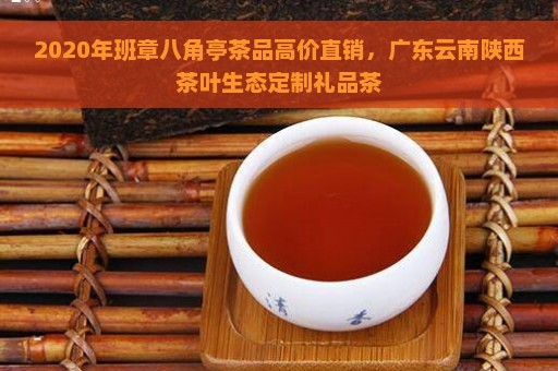 2020年班章八角亭茶品高价直销，广东云南陕西茶叶生态定制礼品茶