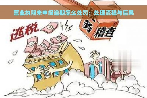 营业执照未申报逾期怎么处罚：处理流程与后果