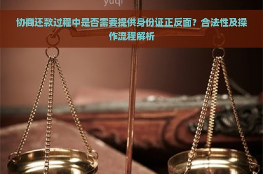 协商还款过程中是否需要提供身份证正反面？合法性及操作流程解析