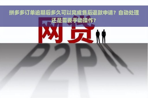 拼多多订单逾期后多久可以完成售后退款申请？自动处理还是需要手动操作？