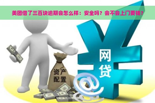 美团借了三百块逾期会怎么样：安全吗？会不会上门要钱？