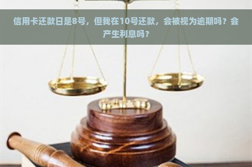 信用卡还款日是8号，但我在10号还款，会被视为逾期吗？会产生利息吗？