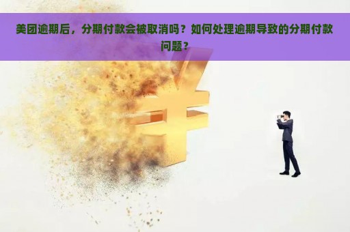 美团逾期后，分期付款会被取消吗？如何处理逾期导致的分期付款问题？