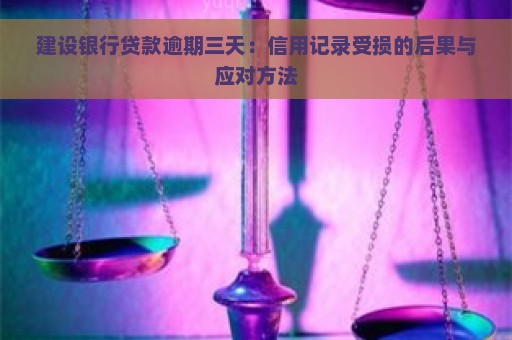 建设银行贷款逾期三天：信用记录受损的后果与应对方法