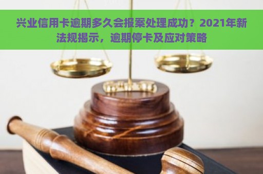 兴业信用卡逾期多久会报案处理成功？2021年新法规揭示，逾期停卡及应对策略