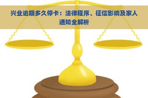 兴业逾期多久停卡：法律程序、征信影响及家人通知全解析