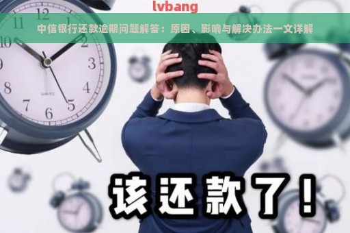 中信银行还款逾期问题解答：原因、影响与解决办法一文详解