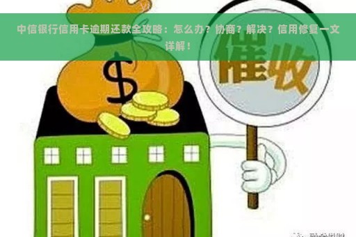 中信银行信用卡逾期还款全攻略：怎么办？协商？解决？信用修复一文详解！