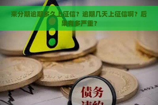 来分期逾期多久上征信？逾期几天上征信啊？后果有多严重？