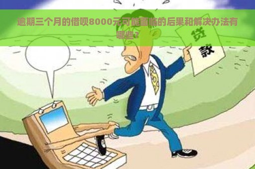 逾期三个月的借呗8000元可能面临的后果和解决办法有哪些？