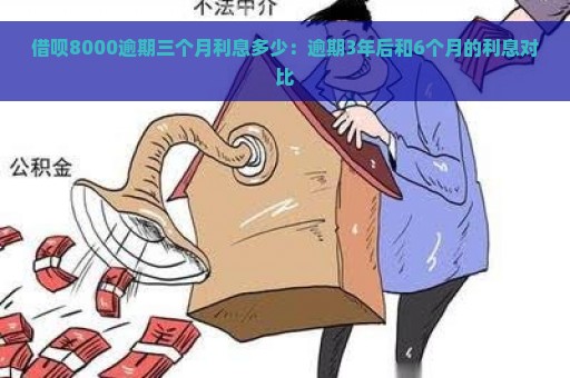 借呗8000逾期三个月利息多少：逾期3年后和6个月的利息对比