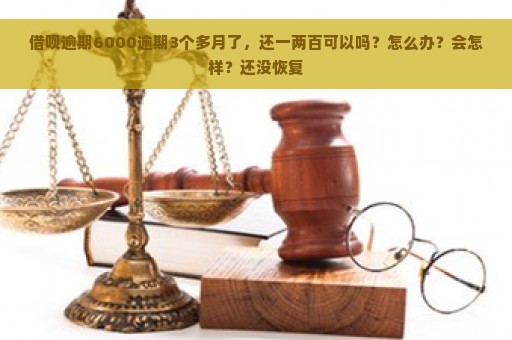 借呗逾期6000逾期3个多月了，还一两百可以吗？怎么办？会怎样？还没恢复