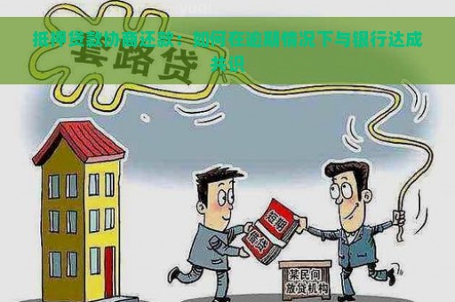 抵押贷款协商还款：如何在逾期情况下与银行达成共识