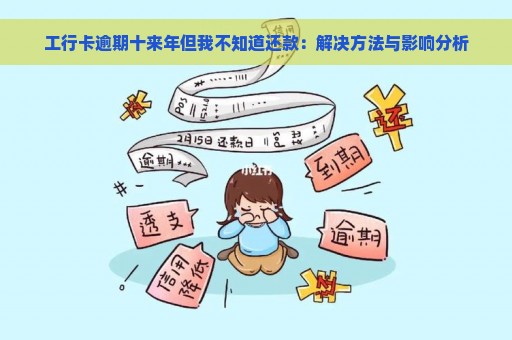 工行卡逾期十来年但我不知道还款：解决方法与影响分析