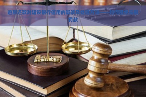 逾期还款对建设银行信用的影响及处理方法——如何避免高额罚款