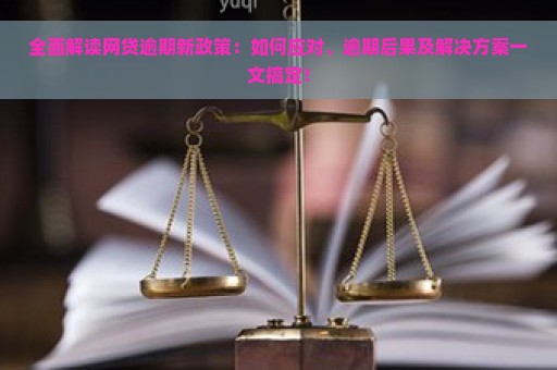 全面解读网贷逾期新政策：如何应对、逾期后果及解决方案一文搞定！