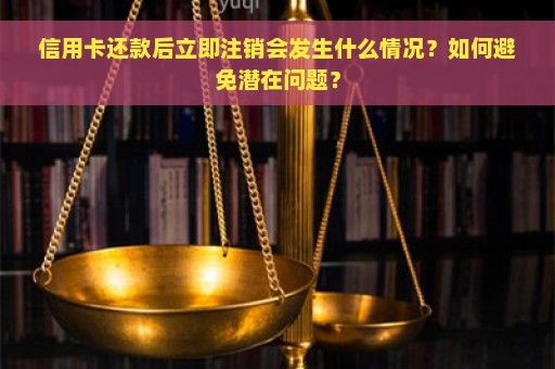 信用卡还款后立即注销会发生什么情况？如何避免潜在问题？