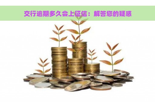 交行逾期多久会上征信：解答您的疑惑