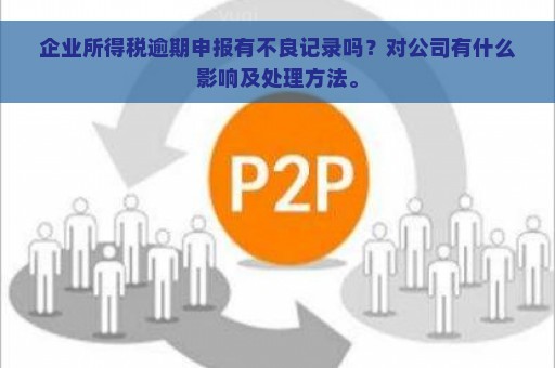 企业所得税逾期申报有不良记录吗？对公司有什么影响及处理方法。