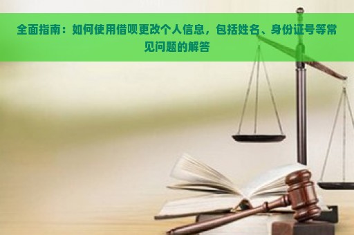 全面指南：如何使用借呗更改个人信息，包括姓名、身份证号等常见问题的解答