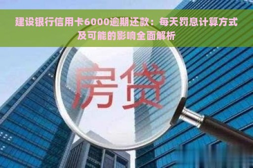 建设银行信用卡6000逾期还款：每天罚息计算方式及可能的影响全面解析