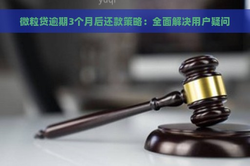 微粒贷逾期3个月后还款策略：全面解决用户疑问