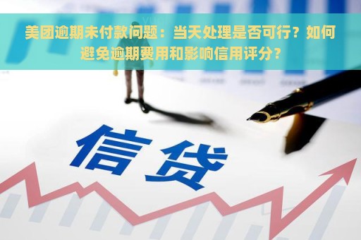 美团逾期未付款问题：当天处理是否可行？如何避免逾期费用和影响信用评分？