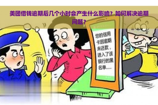 美团借钱逾期后几个小时会产生什么影响？如何解决逾期问题？