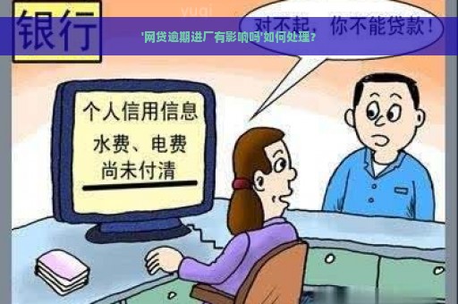 '网贷逾期进厂有影响吗'如何处理？