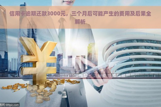 信用卡逾期还款3000元，三个月后可能产生的费用及后果全解析